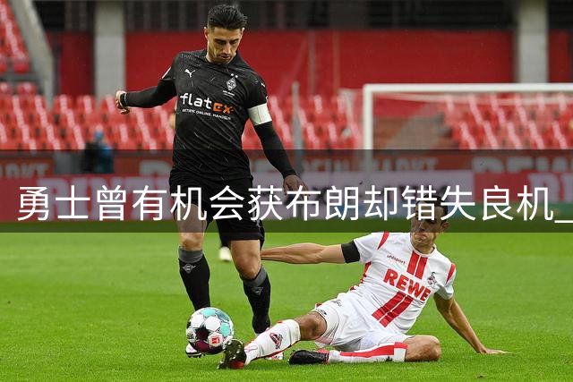 勇士曾有机会获布朗却错失良机 交易谈判未深入原因曝光