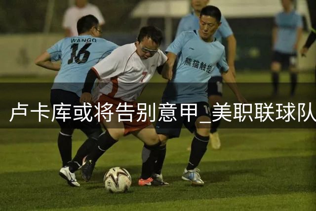 卢卡库或将告别意甲 美职联球队抛出橄榄枝