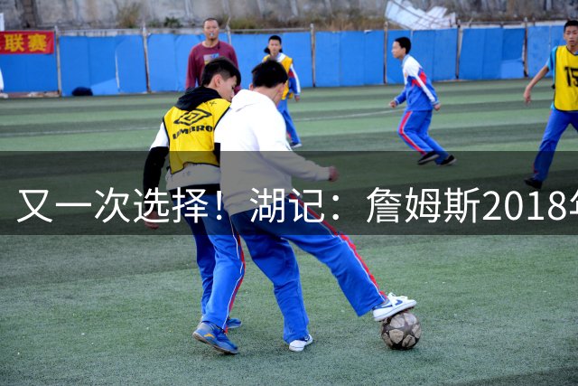 又一次选择！湖记：詹姆斯2018年加盟湖人前 曾认真考虑过76人