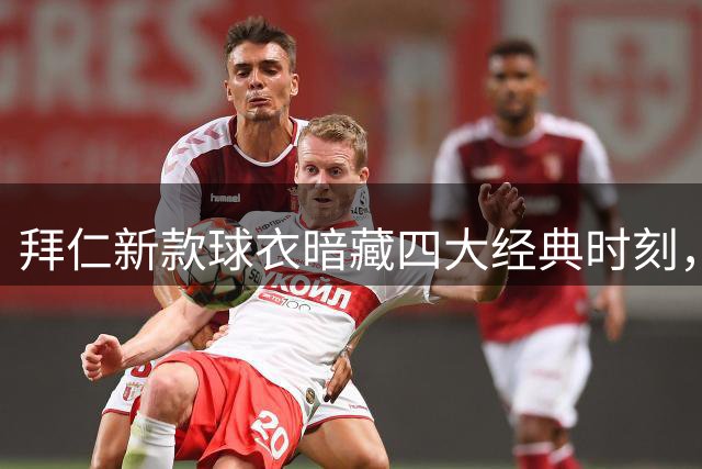 拜仁新款球衣暗藏四大经典时刻，传奇瞬间跃然衣上