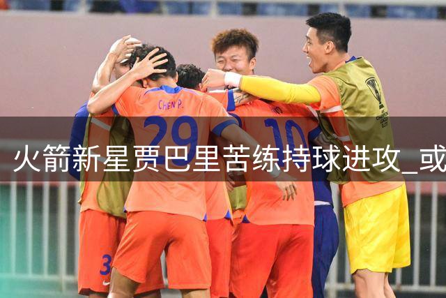 火箭新星贾巴里苦练持球进攻 或成休斯顿蜕变关键变量